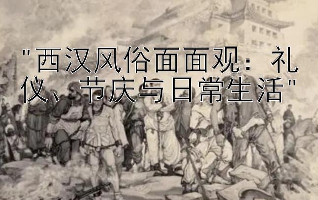 西汉风俗面面观：礼仪、节庆与日常生活