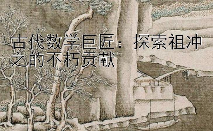 古代数学巨匠：探索祖冲之的不朽贡献