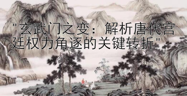 玄武门之变：解析唐代宫廷权力角逐的关键转折