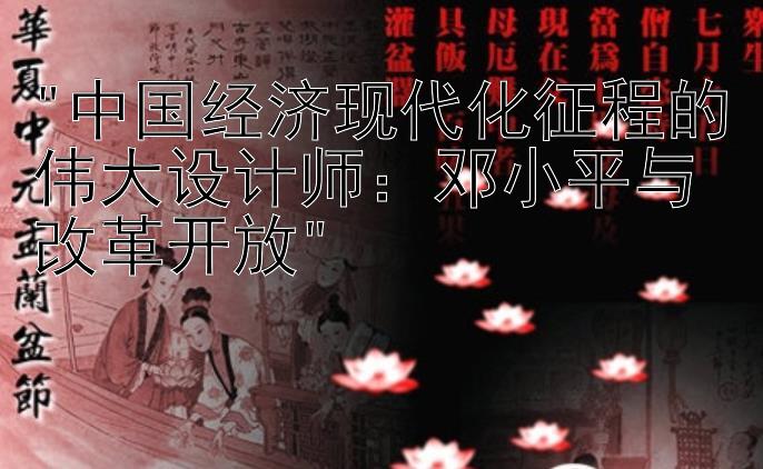 中国经济现代化征程的伟大设计师：邓小平与改革开放