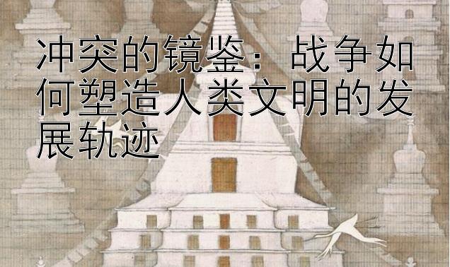 冲突的镜鉴：战争如何塑造人类文明的发展轨迹