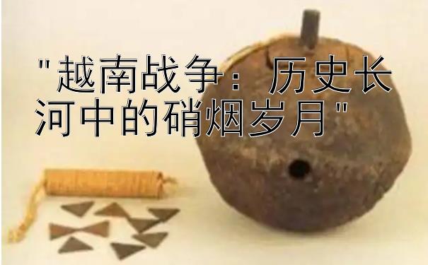 越南战争：历史长河中的硝烟岁月