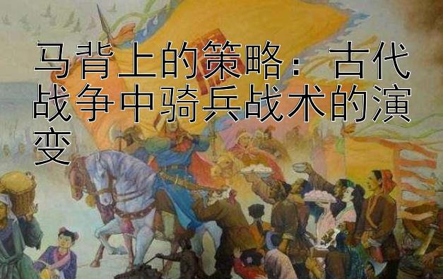 马背上的策略：古代战争中骑兵战术的演变