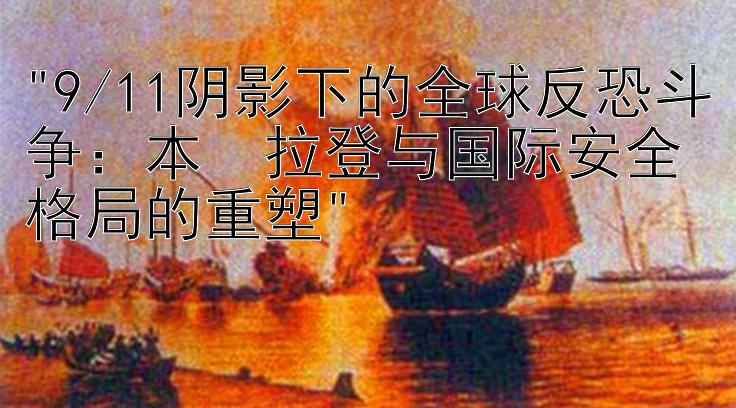 9/11阴影下的全球反恐斗争：本・拉登与国际安全格局的重塑