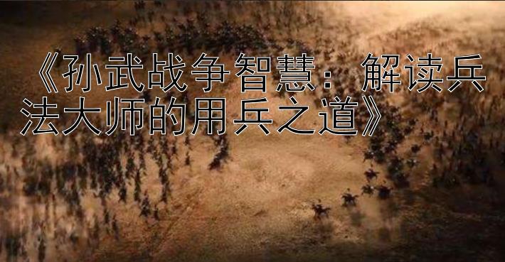 《孙武战争智慧：解读兵法大师的用兵之道》