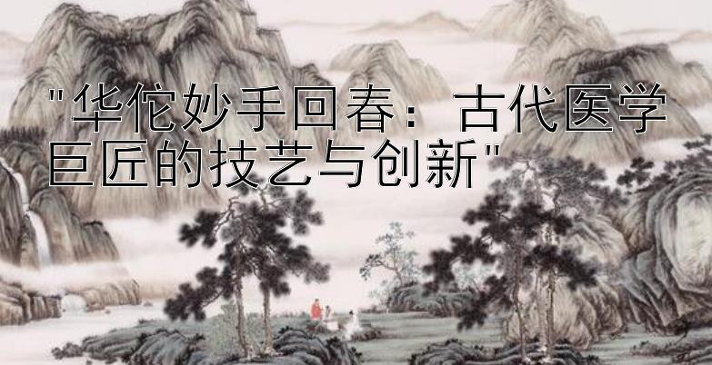 华佗妙手回春：古代医学巨匠的技艺与创新