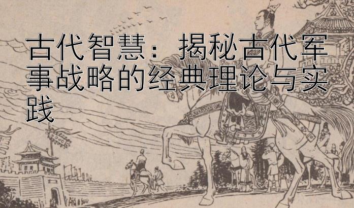 古代智慧：揭秘古代军事战略的经典理论与实践