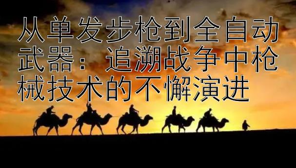 从单发步枪到全自动武器：追溯战争中枪械技术的不懈演进