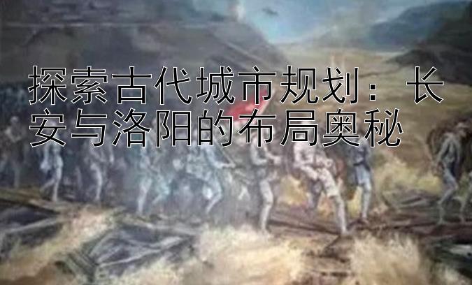 探索古代城市规划：长安与洛阳的布局奥秘