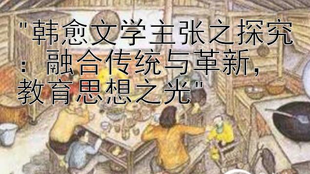 韩愈文学主张之探究：融合传统与革新，教育思想之光