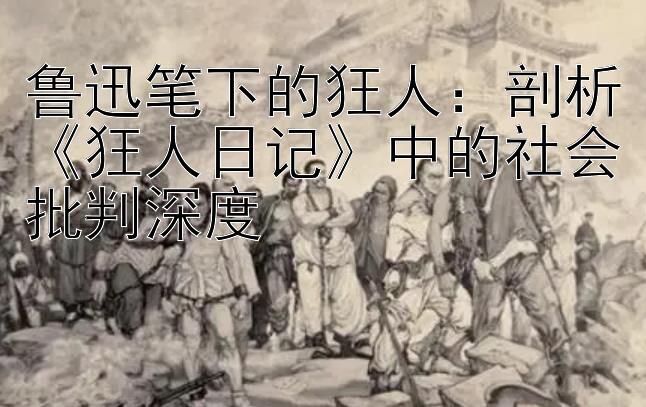 鲁迅笔下的狂人：剖析《狂人日记》中的社会批判深度