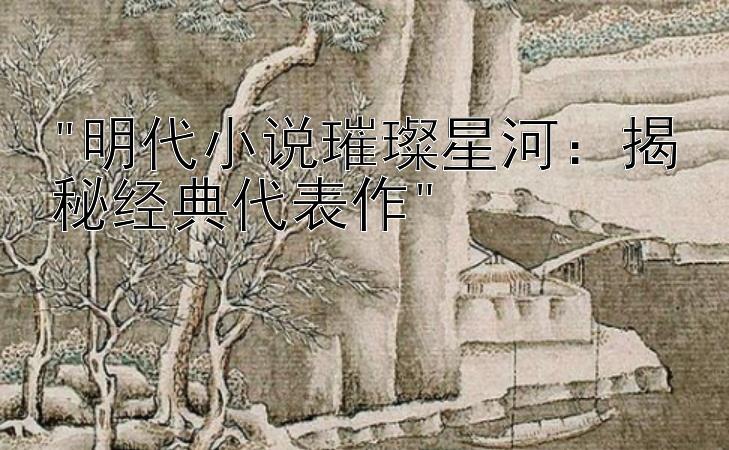 明代小说璀璨星河：揭秘经典代表作