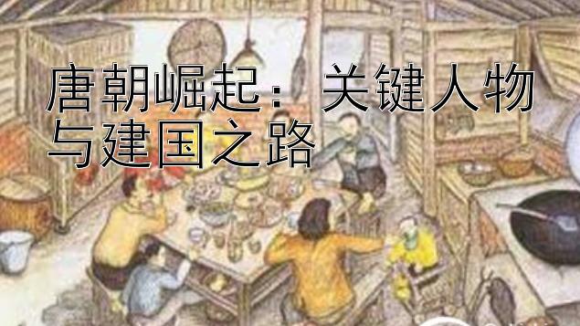 唐朝崛起：关键人物与建国之路