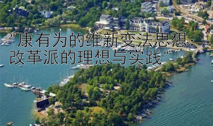 康有为的维新变法思想：改革派的理想与实践