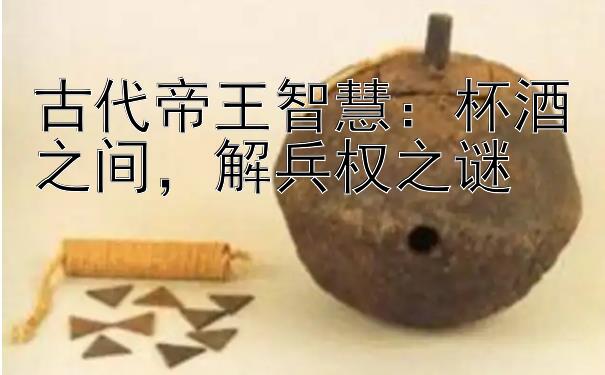 古代帝王智慧：杯酒之间，解兵权之谜