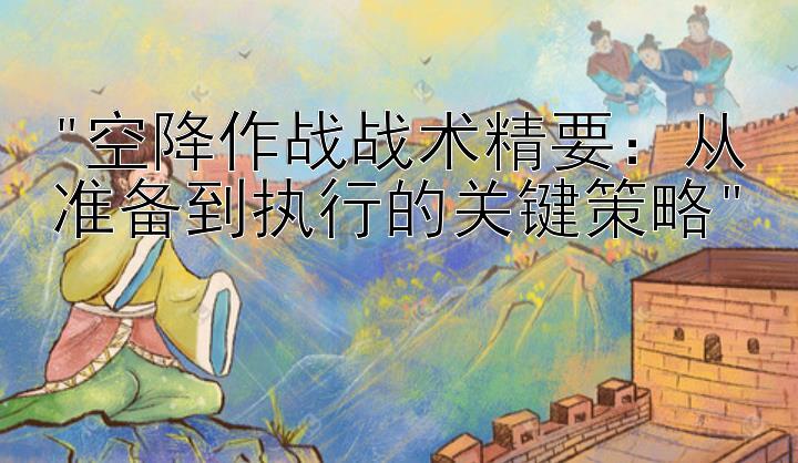 空降作战战术精要：从准备到执行的关键策略