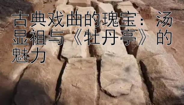 古典戏曲的瑰宝：汤显祖与《牡丹亭》的魅力