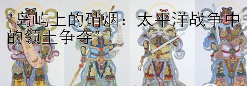 岛屿上的硝烟：太平洋战争中的领土争夺