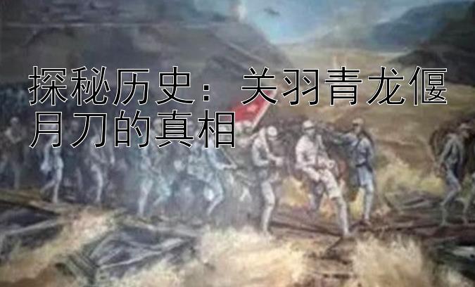 探秘历史：关羽青龙偃月刀的真相