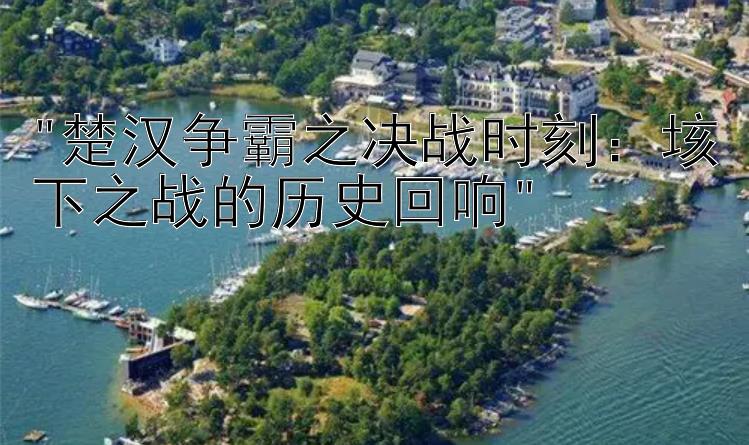 楚汉争霸之决战时刻：垓下之战的历史回响