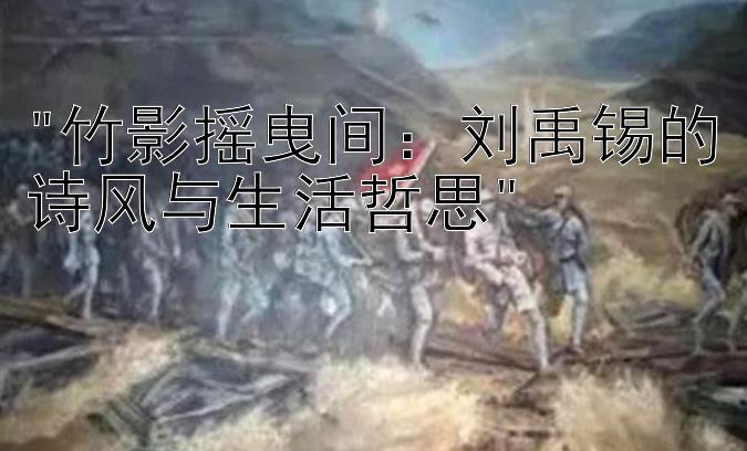 竹影摇曳间：刘禹锡的诗风与生活哲思