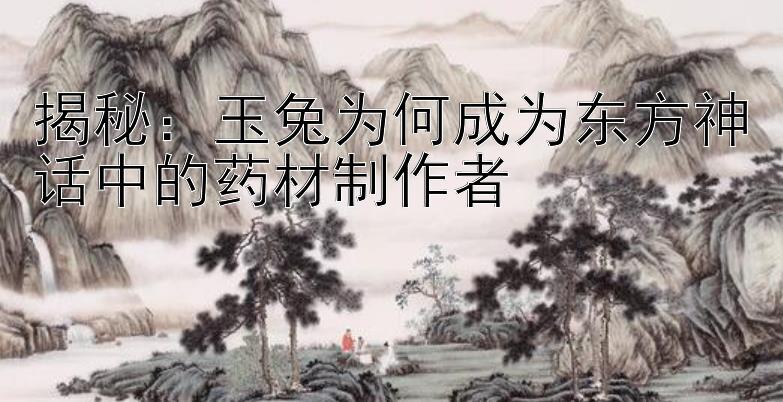 揭秘：玉兔为何成为东方神话中的药材制作者