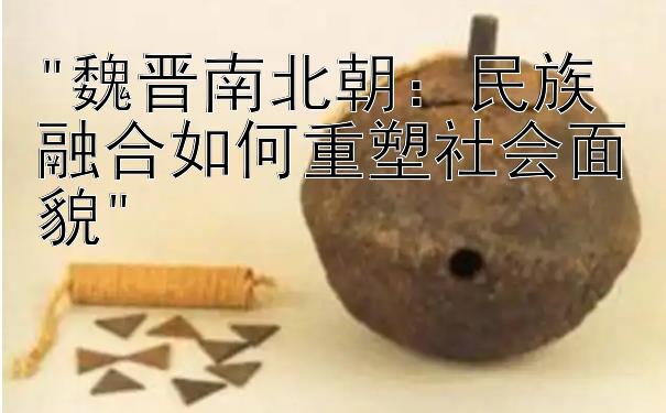 魏晋南北朝：民族融合如何重塑社会面貌