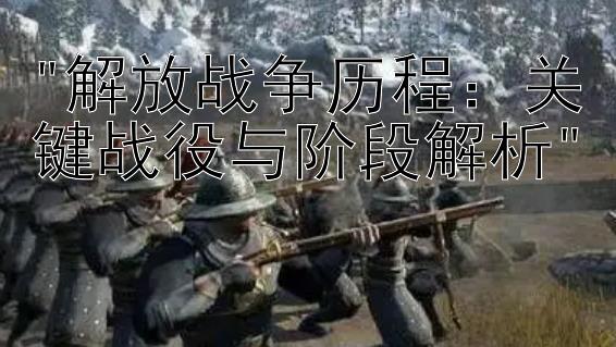 解放战争历程：关键战役与阶段解析