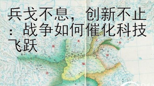 兵戈不息，创新不止：战争如何催化科技飞跃