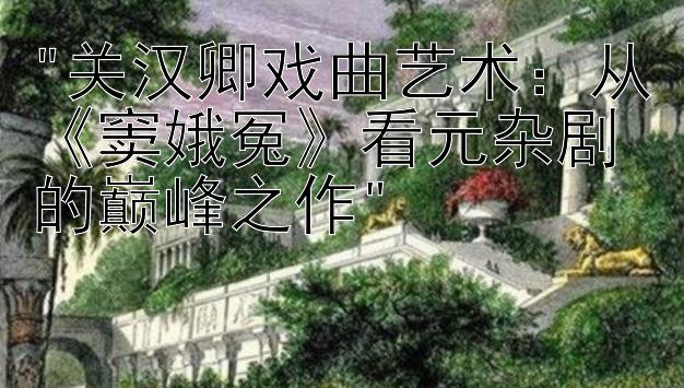 关汉卿戏曲艺术：从《窦娥冤》看元杂剧的巅峰之作