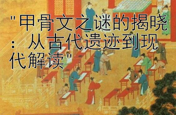 甲骨文之谜的揭晓：从古代遗迹到现代解读