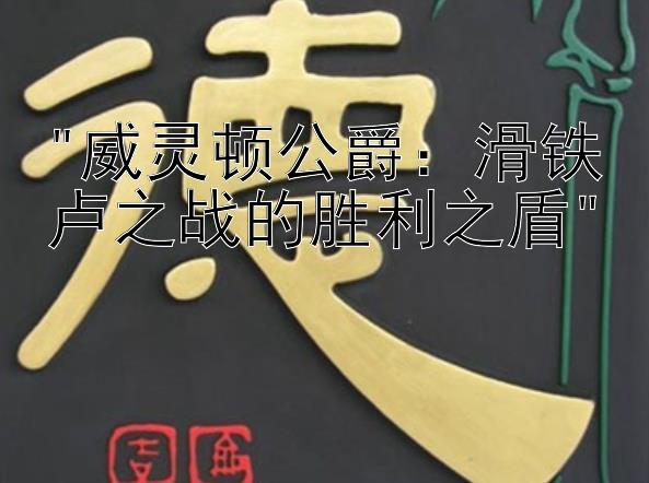 威灵顿公爵：滑铁卢之战的胜利之盾