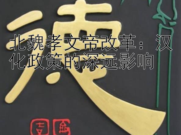 北魏孝文帝改革：汉化政策的深远影响