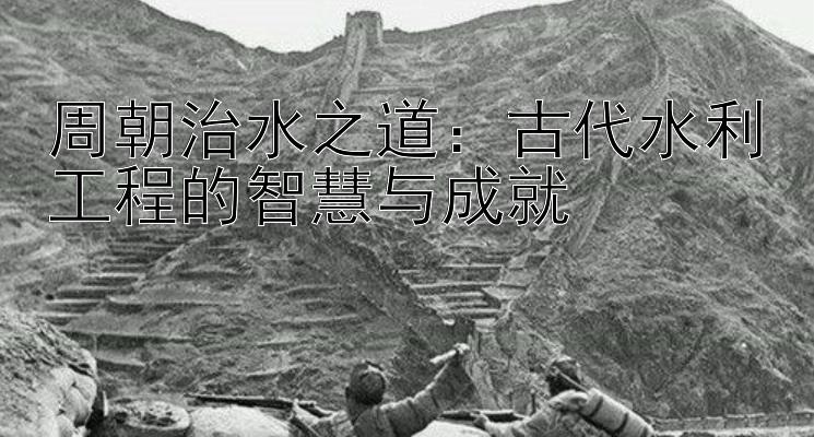 周朝治水之道：古代水利工程的智慧与成就