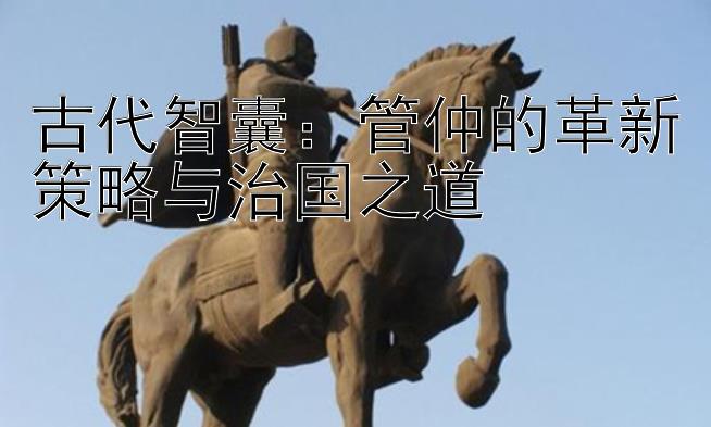 古代智囊：管仲的革新策略与治国之道