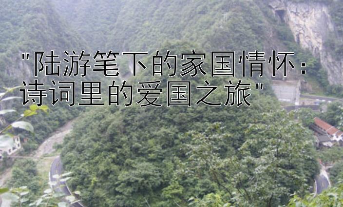 陆游笔下的家国情怀：诗词里的爱国之旅