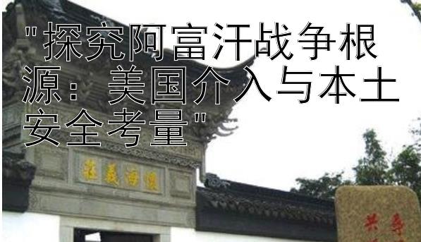 探究阿富汗战争根源：美国介入与本土安全考量