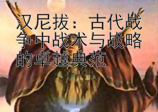 汉尼拔：古代战争中战术与战略的卓越典范