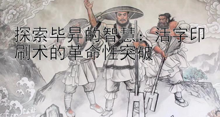 探索毕昇的智慧：活字印刷术的革命性突破