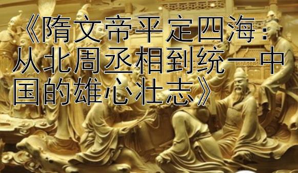 《隋文帝平定四海：从北周丞相到统一中国的雄心壮志》