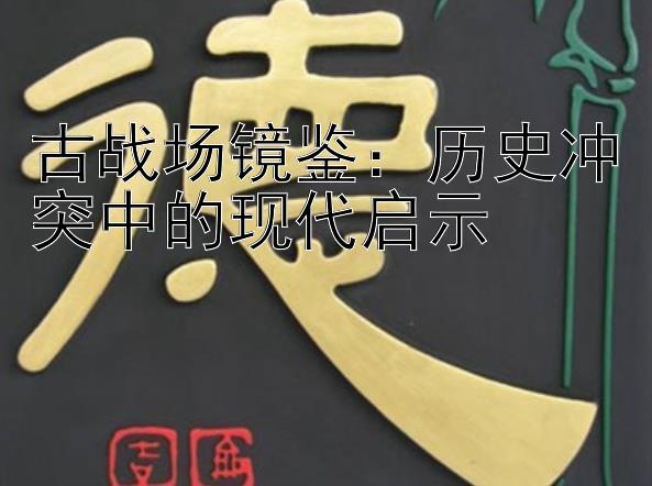 古战场镜鉴：历史冲突中的现代启示