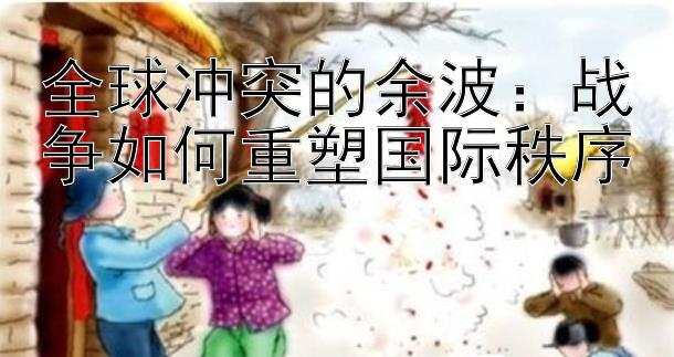 全球冲突的余波：战争如何重塑国际秩序