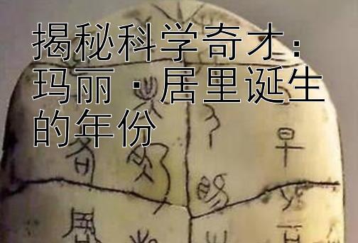 揭秘科学奇才：玛丽·居里诞生的年份