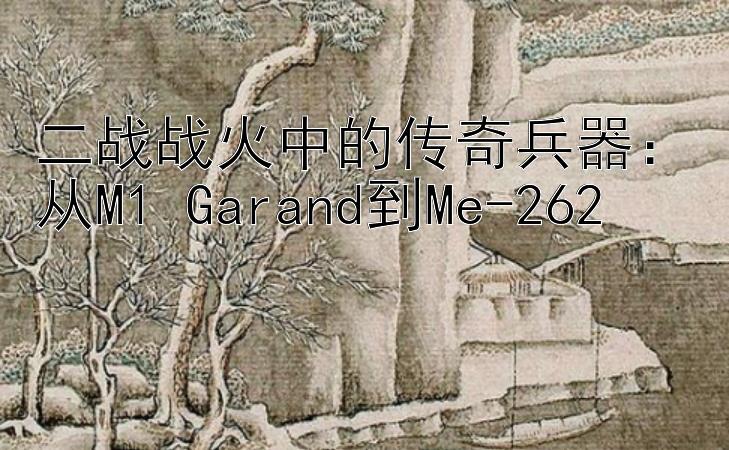 二战战火中的传奇兵器：从M1 Garand到Me-262