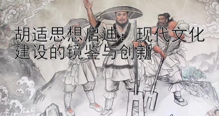 胡适思想启迪：现代文化建设的镜鉴与创新