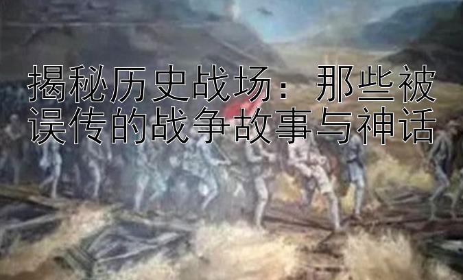 揭秘历史战场：那些被误传的战争故事与神话