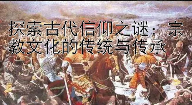 探索古代信仰之谜：宗教文化的传统与传承