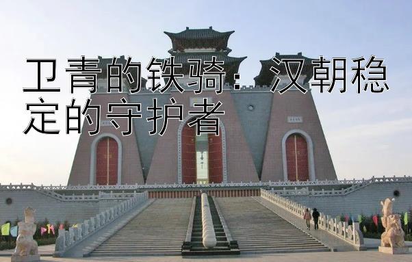 卫青的铁骑：汉朝稳定的守护者