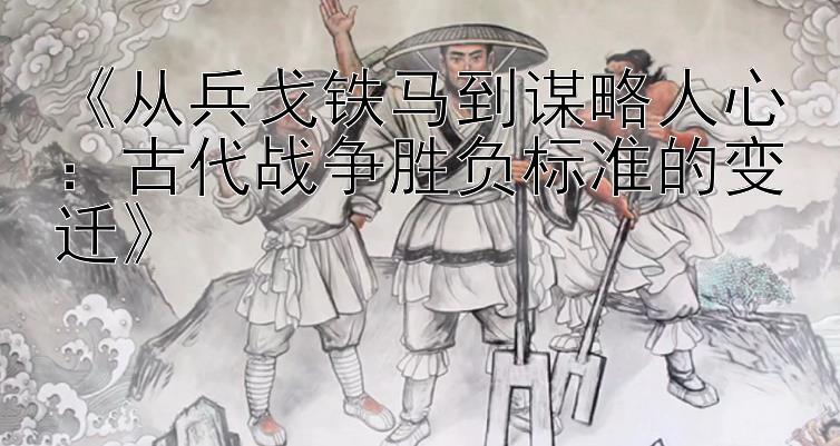 《从兵戈铁马到谋略人心：古代战争胜负标准的变迁》