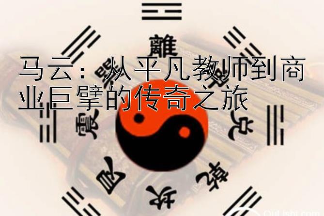 马云：从平凡教师到商业巨擘的传奇之旅